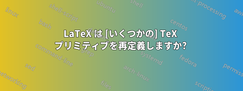 LaTeX は [いくつかの] TeX プリミティブを再定義しますか?