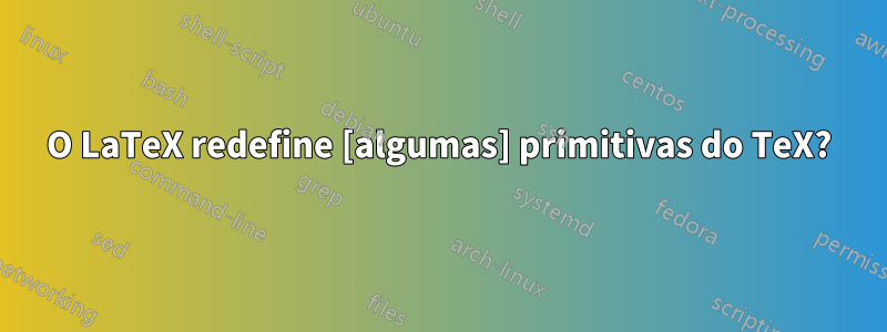 O LaTeX redefine [algumas] primitivas do TeX?