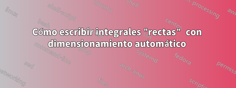 Cómo escribir integrales "rectas" con dimensionamiento automático