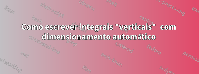 Como escrever integrais "verticais" com dimensionamento automático