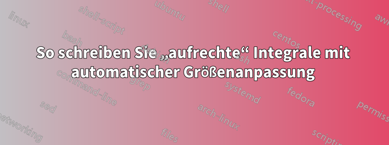 So schreiben Sie „aufrechte“ Integrale mit automatischer Größenanpassung