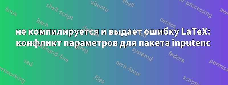 не компилируется и выдает ошибку LaTeX: конфликт параметров для пакета inputenc