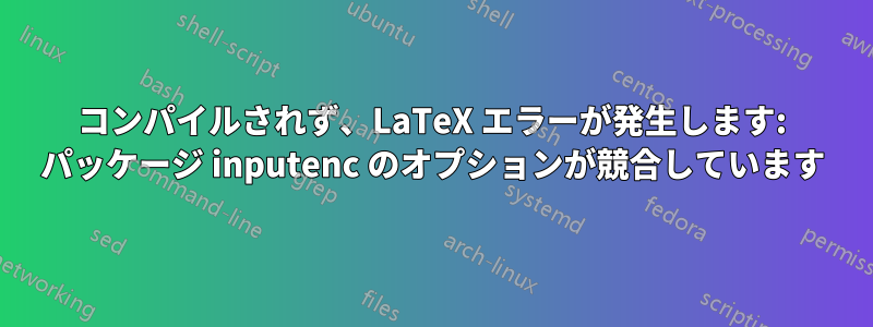 コンパイルされず、LaTeX エラーが発生します: パッケージ inputenc のオプションが競合しています