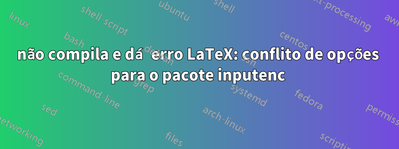 não compila e dá erro LaTeX: conflito de opções para o pacote inputenc