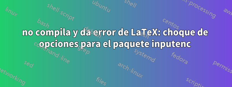 no compila y da error de LaTeX: choque de opciones para el paquete inputenc