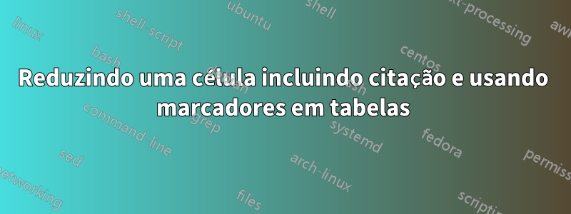 Reduzindo uma célula incluindo citação e usando marcadores em tabelas