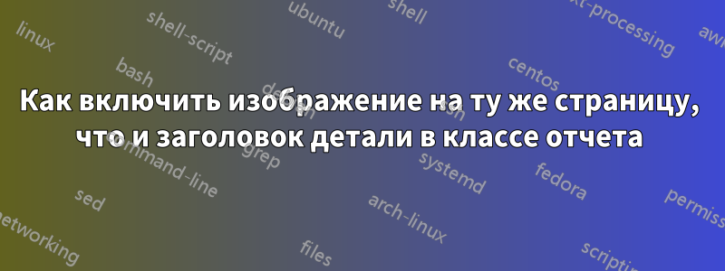 Как включить изображение на ту же страницу, что и заголовок детали в классе отчета