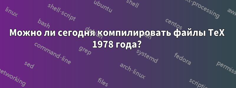 Можно ли сегодня компилировать файлы TeX 1978 года?