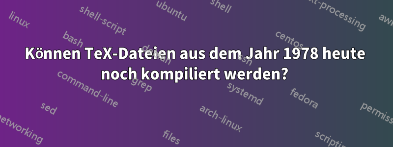 Können TeX-Dateien aus dem Jahr 1978 heute noch kompiliert werden?