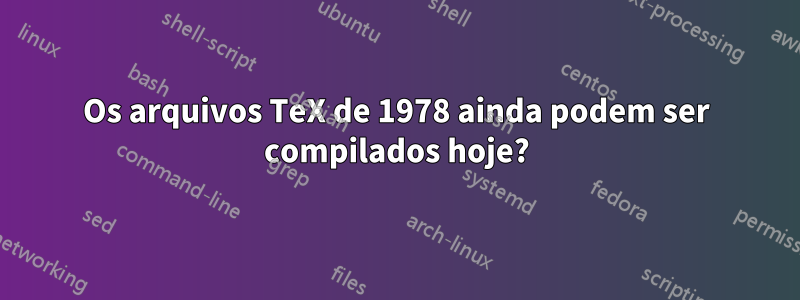 Os arquivos TeX de 1978 ainda podem ser compilados hoje?