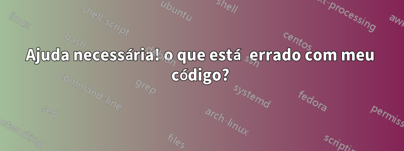 Ajuda necessária! o que está errado com meu código?