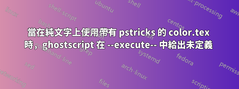 當在純文字上使用帶有 pstricks 的 color.tex 時，ghostscript 在 --execute-- 中給出未定義