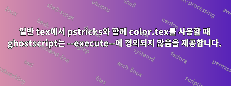 일반 tex에서 pstricks와 함께 color.tex를 사용할 때 ghostscript는 --execute--에 정의되지 않음을 제공합니다.