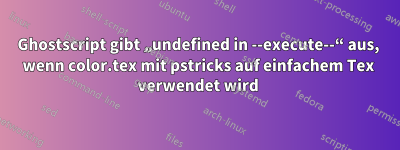 Ghostscript gibt „undefined in --execute--“ aus, wenn color.tex mit pstricks auf einfachem Tex verwendet wird