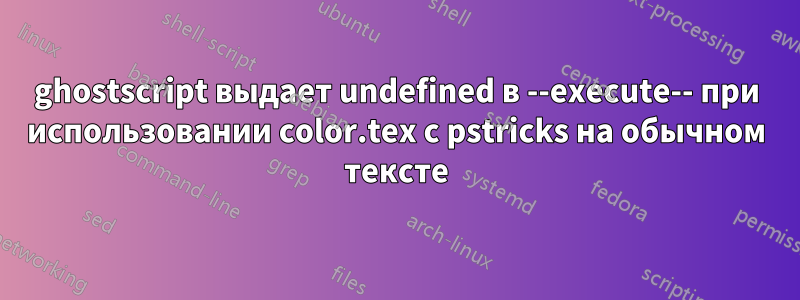 ghostscript выдает undefined в --execute-- при использовании color.tex с pstricks на обычном тексте