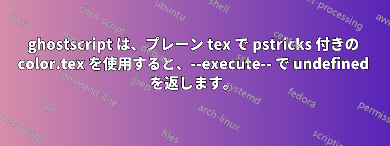 ghostscript は、プレーン tex で pstricks 付きの color.tex を使用すると、--execute-- で undefined を返します。