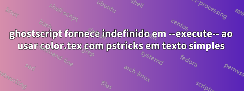 ghostscript fornece indefinido em --execute-- ao usar color.tex com pstricks em texto simples