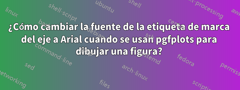 ¿Cómo cambiar la fuente de la etiqueta de marca del eje a Arial cuando se usan pgfplots para dibujar una figura?