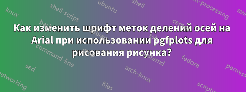 Как изменить шрифт меток делений осей на Arial при использовании pgfplots для рисования рисунка?