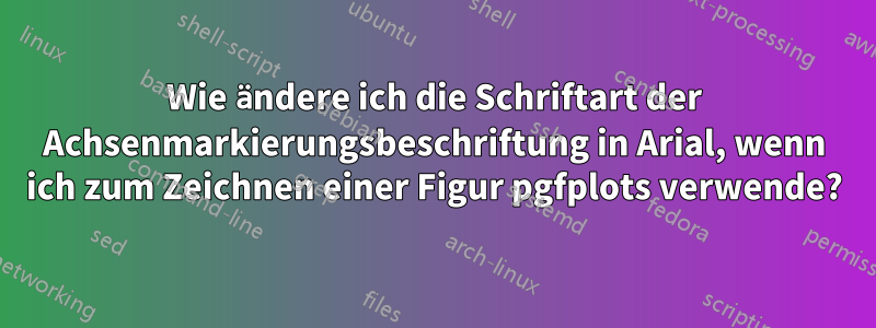 Wie ändere ich die Schriftart der Achsenmarkierungsbeschriftung in Arial, wenn ich zum Zeichnen einer Figur pgfplots verwende?