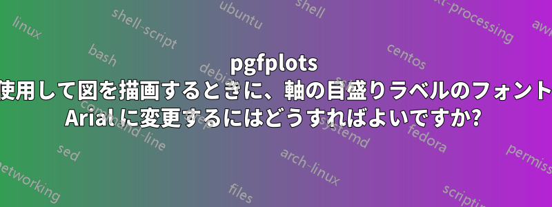 pgfplots を使用して図を描画するときに、軸の目盛りラベルのフォントを Arial に変更するにはどうすればよいですか?