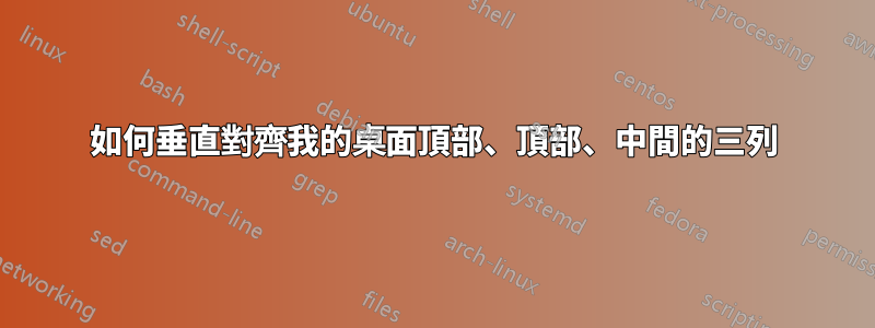 如何垂直對齊我的桌面頂部、頂部、中間的三列