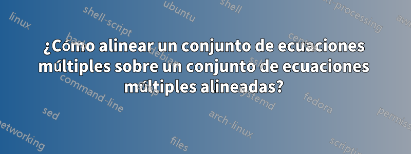 ¿Cómo alinear un conjunto de ecuaciones múltiples sobre un conjunto de ecuaciones múltiples alineadas?