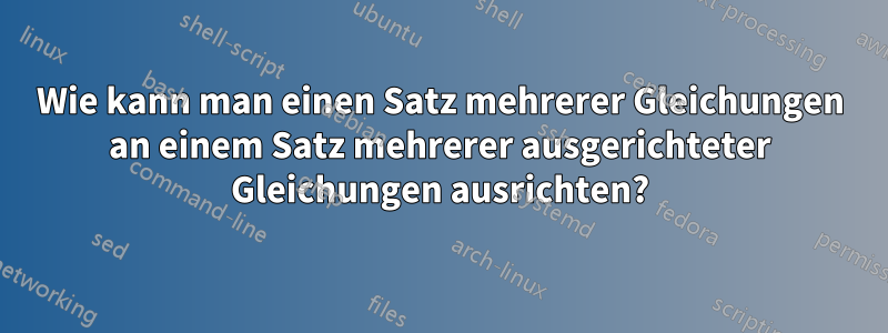 Wie kann man einen Satz mehrerer Gleichungen an einem Satz mehrerer ausgerichteter Gleichungen ausrichten?