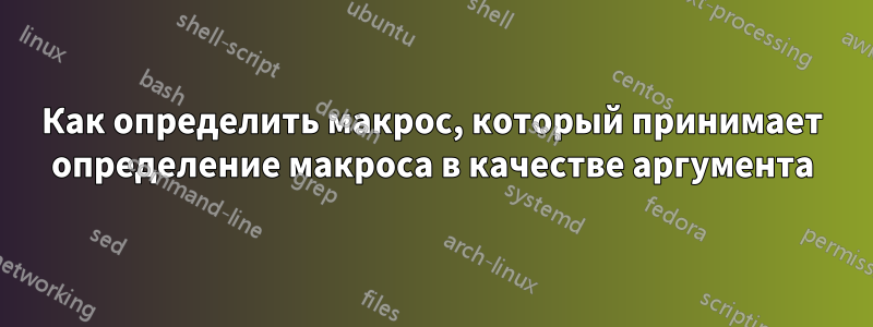 Как определить макрос, который принимает определение макроса в качестве аргумента