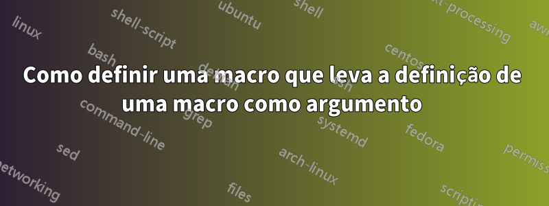 Como definir uma macro que leva a definição de uma macro como argumento