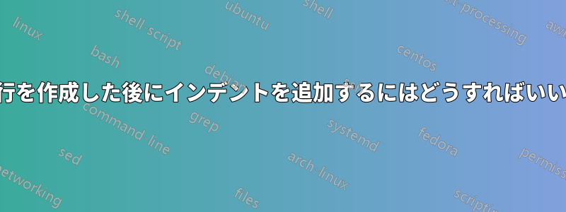 新しい行を作成した後にインデントを追加するにはどうすればいいですか