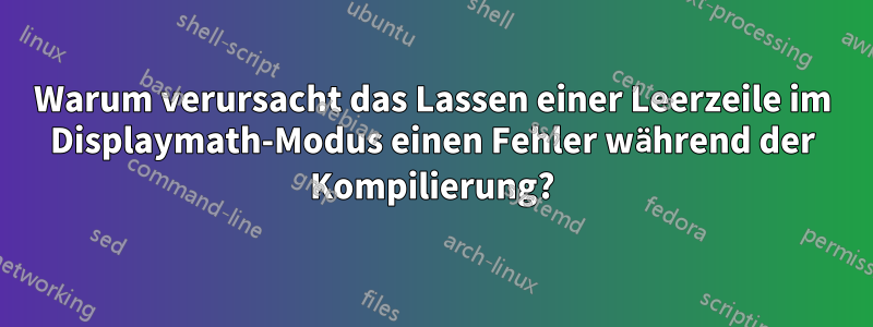 Warum verursacht das Lassen einer Leerzeile im Displaymath-Modus einen Fehler während der Kompilierung?