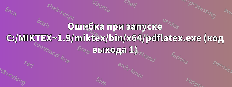 Ошибка при запуске C:/MIKTEX~1.9/miktex/bin/x64/pdflatex.exe (код выхода 1)