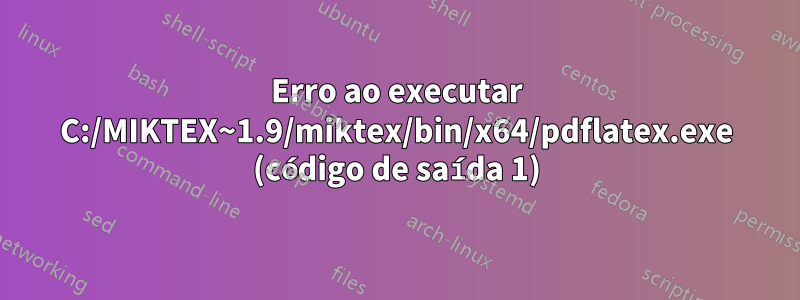 Erro ao executar C:/MIKTEX~1.9/miktex/bin/x64/pdflatex.exe (código de saída 1)