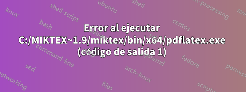 Error al ejecutar C:/MIKTEX~1.9/miktex/bin/x64/pdflatex.exe (código de salida 1)