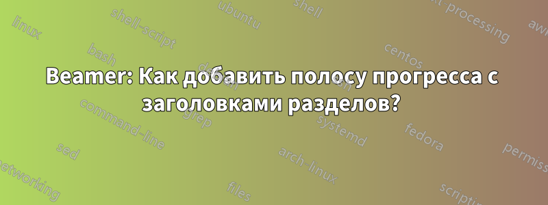 Beamer: Как добавить полосу прогресса с заголовками разделов?