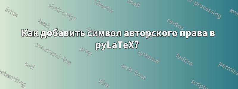 Как добавить символ авторского права в pyLaTeX? 