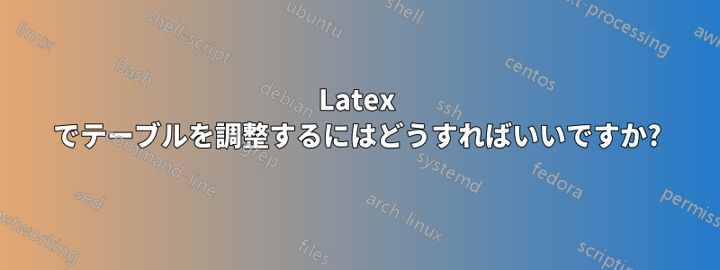 Latex でテーブルを調整するにはどうすればいいですか?