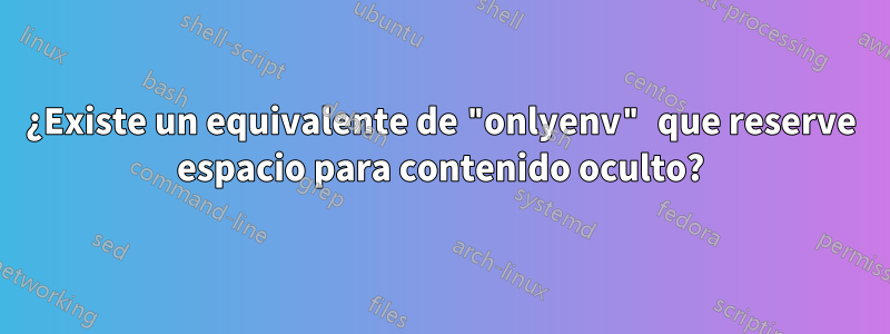 ¿Existe un equivalente de "onlyenv" que reserve espacio para contenido oculto?