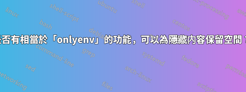 是否有相當於「onlyenv」的功能，可以為隱藏內容保留空間？