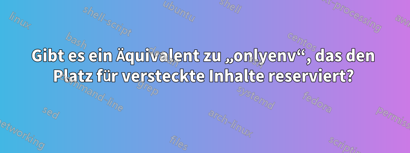 Gibt es ein Äquivalent zu „onlyenv“, das den Platz für versteckte Inhalte reserviert?