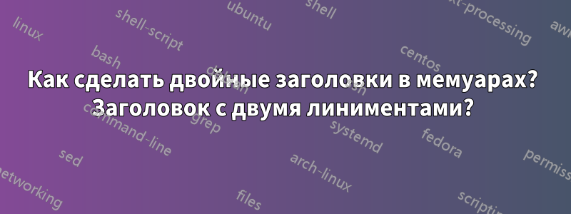 Как сделать двойные заголовки в мемуарах? Заголовок с двумя линиментами?