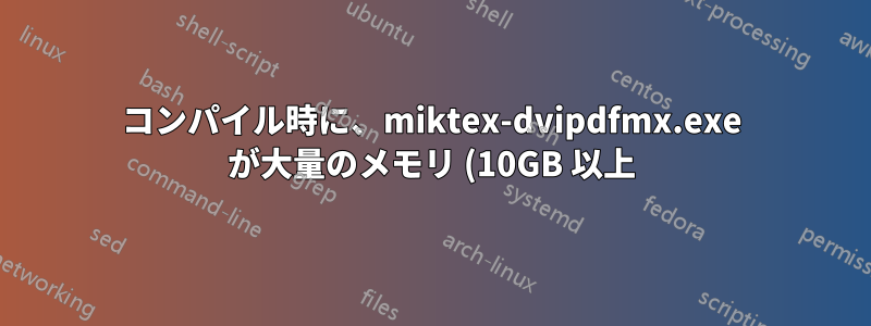 コンパイル時に、miktex-dvipdfmx.exe が大量のメモリ (10GB 以上) を占有し、終了しません