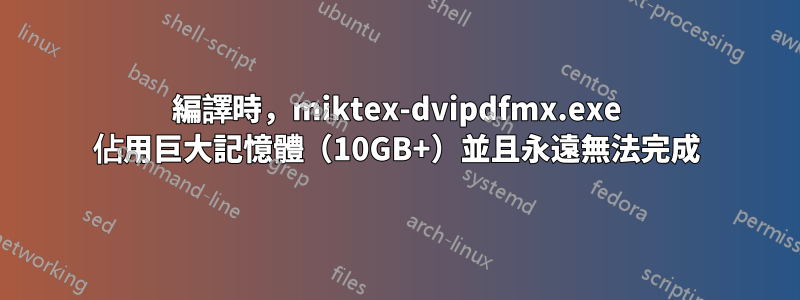 編譯時，miktex-dvipdfmx.exe 佔用巨大記憶體（10GB+）並且永遠無法完成