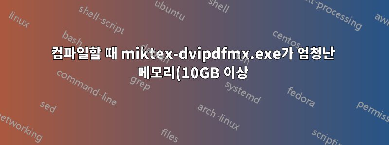 컴파일할 때 miktex-dvipdfmx.exe가 엄청난 메모리(10GB 이상)를 차지하고 완료되지 않습니다.