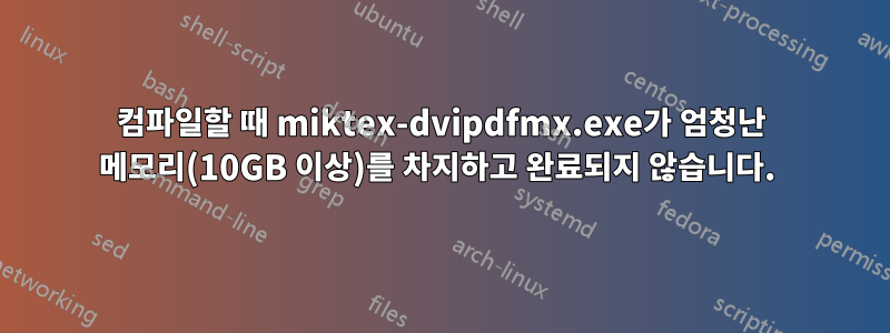 컴파일할 때 miktex-dvipdfmx.exe가 엄청난 메모리(10GB 이상)를 차지하고 완료되지 않습니다. 