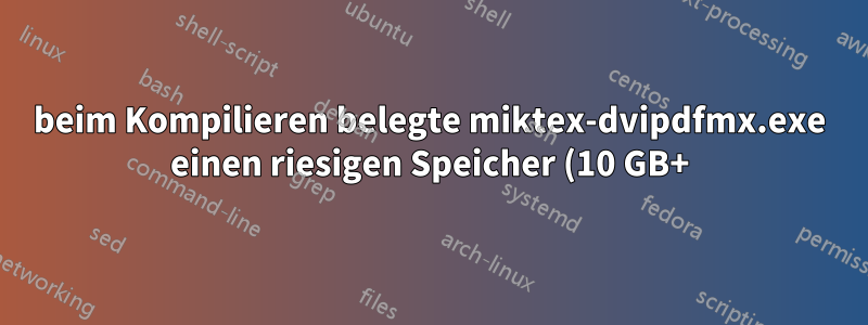 beim Kompilieren belegte miktex-dvipdfmx.exe einen riesigen Speicher (10 GB+) und wurde nie beendet