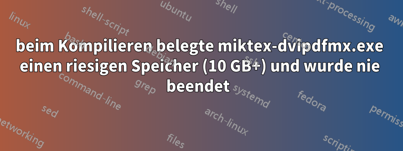 beim Kompilieren belegte miktex-dvipdfmx.exe einen riesigen Speicher (10 GB+) und wurde nie beendet 