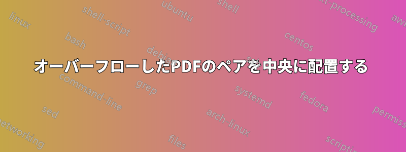 オーバーフローしたPDFのペアを中央に配置する