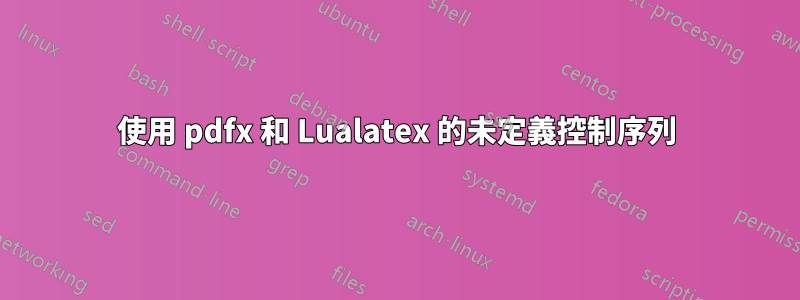 使用 pdfx 和 Lualatex 的未定義控制序列